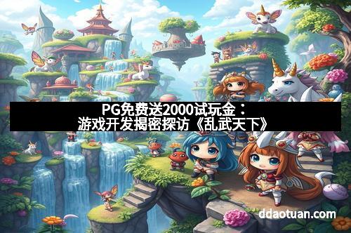 PG免费送2000试玩金：游戏开发揭密探访《乱武天下》