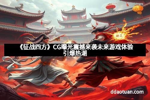 《征战四方》CG曝光震撼来袭未来游戏体验引爆热潮