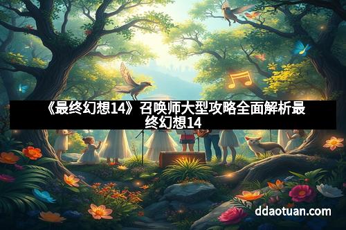 《最终幻想14》召唤师大型攻略全面解析最终幻想14